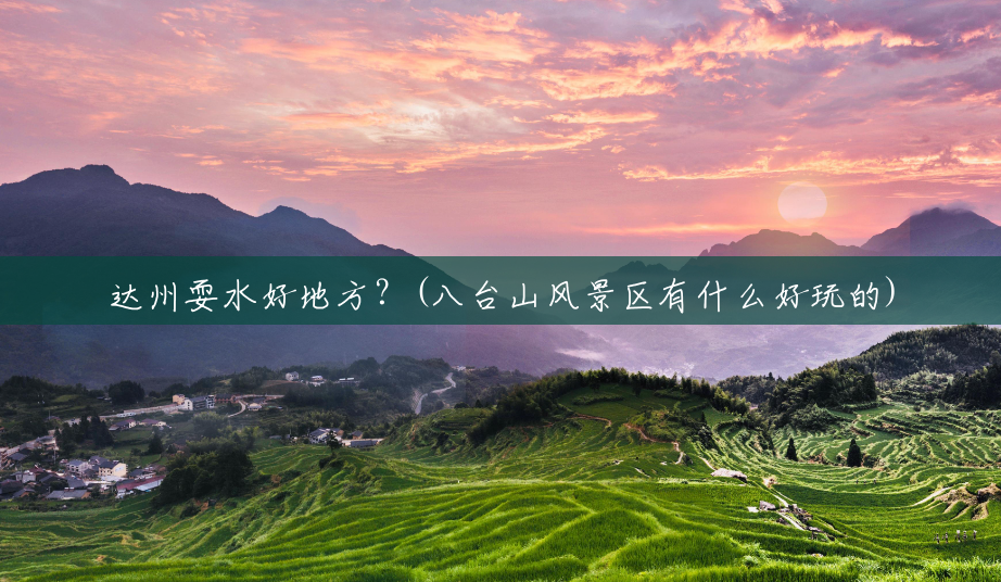 达州耍水好地方?(八台山风景区有什么好玩的) 达州耍水好地方?(八台山风景区有什么好玩的)