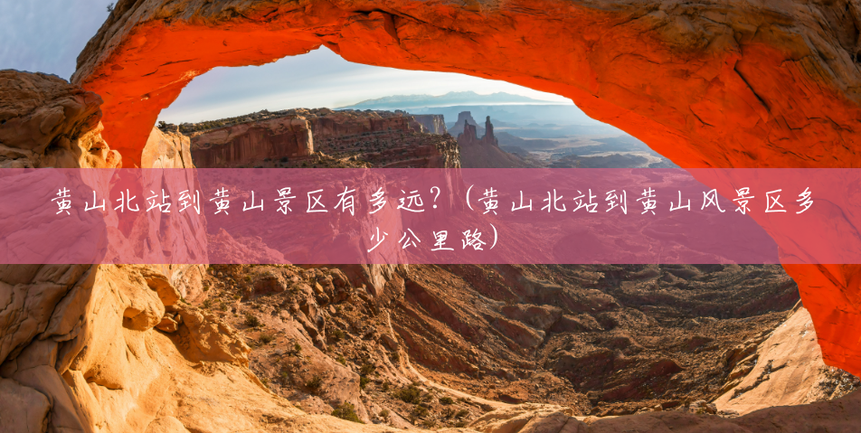 黄山北站到黄山景区有多远?(黄山北站到黄山风景区多少公里路) 黄山北站到黄山景区有多远?(黄山北站到黄山风景区多少公里路)