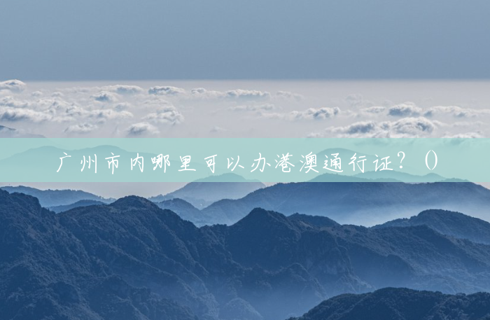 广州市内哪里可以办港澳通行证?() 广州市内哪里可以办港澳通行证?()