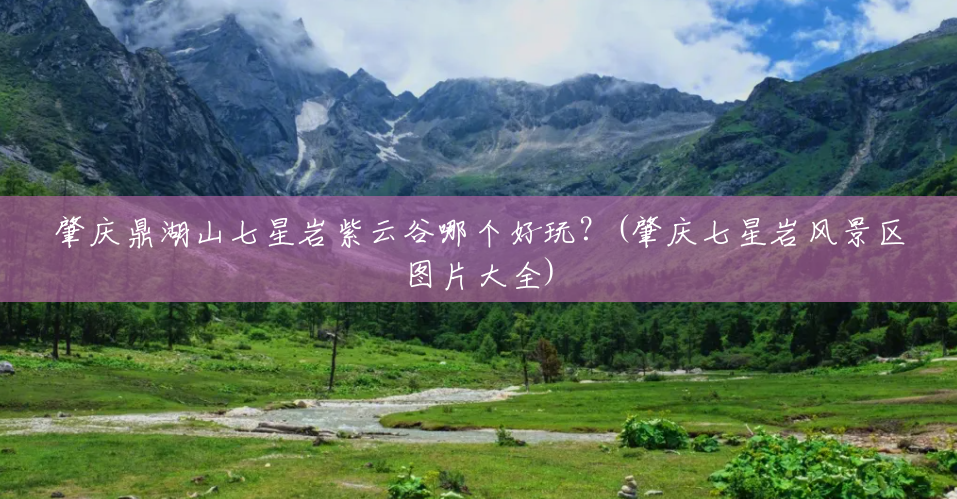 肇庆鼎湖山七星岩紫云谷哪个好玩?(肇庆七星岩风景区图片大全) 肇庆鼎湖山七星岩紫云谷哪个好玩?(肇庆七星岩风景区图片大全)