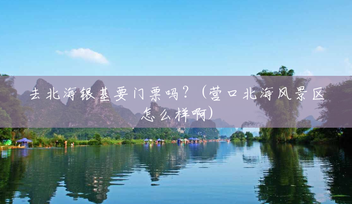 去北海银基要门票吗?(营口北海风景区怎么样啊) 去北海银基要门票吗?(营口北海风景区怎么样啊)
