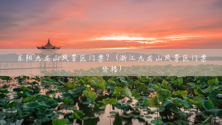 东阳九龙山风景区门票?(浙江九龙山风景区门票价格) 东阳九龙山风景区门票?(浙江九龙山风景区门票价格)
