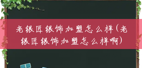 老银匠银饰加盟怎么样(老银匠银饰加盟怎么样啊)