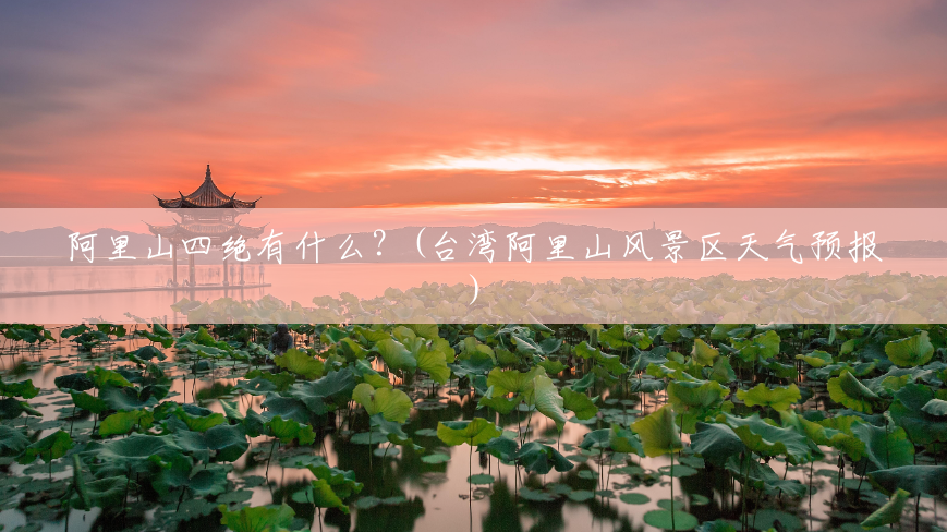 阿里山四绝有什么?(台湾阿里山风景区天气预报) 阿里山四绝有什么?(台湾阿里山风景区天气预报)