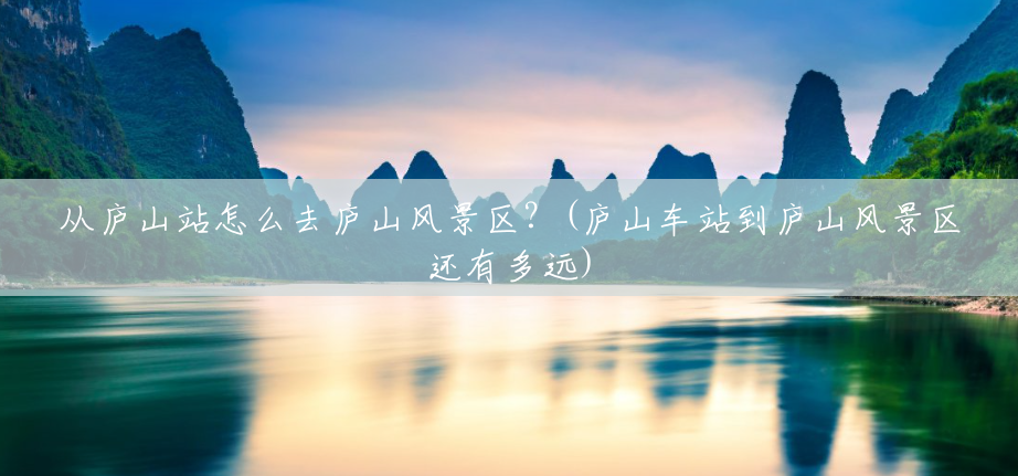 从庐山站怎么去庐山风景区?(庐山车站到庐山风景区还有多远) 从庐山站怎么去庐山风景区?(庐山车站到庐山风景区还有多远)