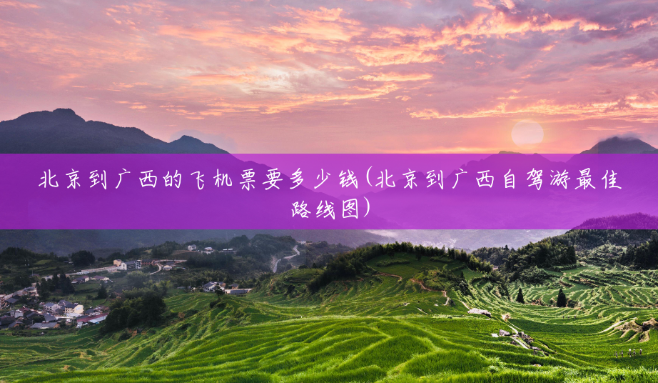 北京到广西的飞机票要多少钱(北京到广西自驾游最佳路线图) 北京到广西的飞机票要多少钱(北京到广西自驾游最佳路线图)