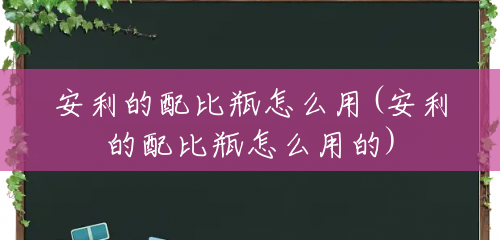 安利的配比瓶怎么用(安利的配比瓶怎么用的) 安利的配比瓶怎么用(安利的配比瓶怎么用的)