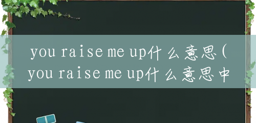 you raise me up什么意思(you raise me up什么意思中文翻译)