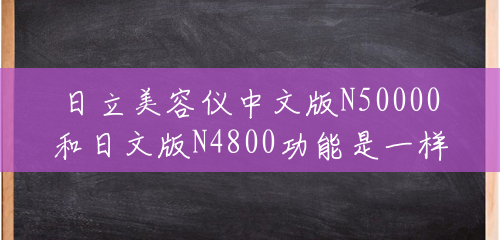 日立美容仪中文版N50000和日文版N4800功能是一样的吗？(日立n48000)