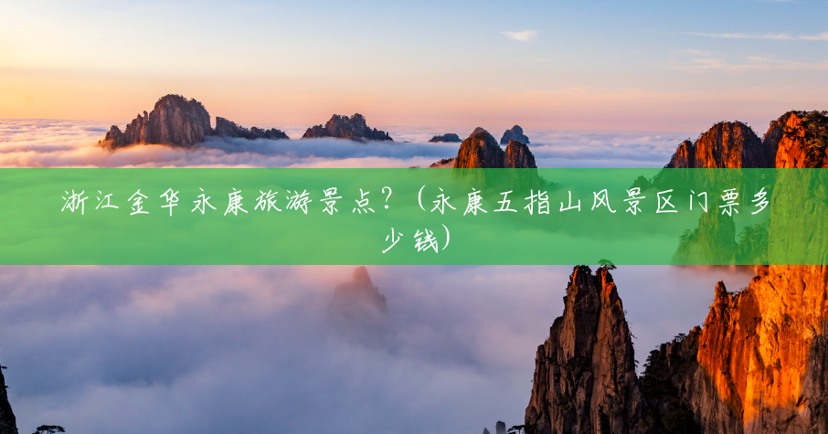 浙江金华永康旅游景点？(永康五指山风景区门票多少钱)