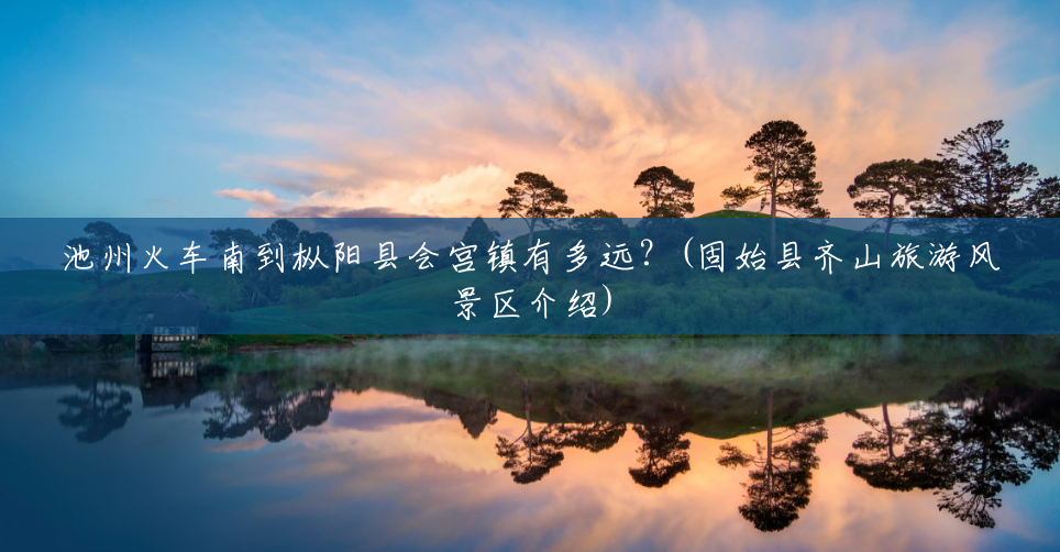 池州火车南到枞阳县会宫镇有多远?(固始县齐山旅游风景区介绍) 池州火车南到枞阳县会宫镇有多远?(固始县齐山旅游风景区介绍)