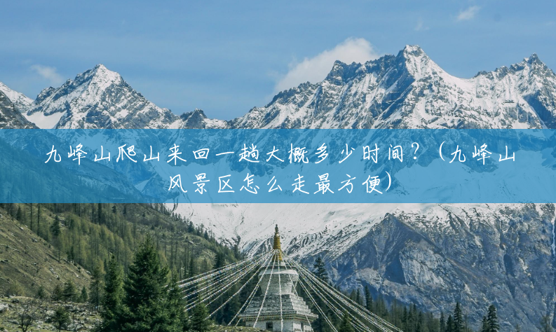 九峰山爬山来回一趟大概多少时间?(九峰山风景区怎么走最方便) 九峰山爬山来回一趟大概多少时间?(九峰山风景区怎么走最方便)