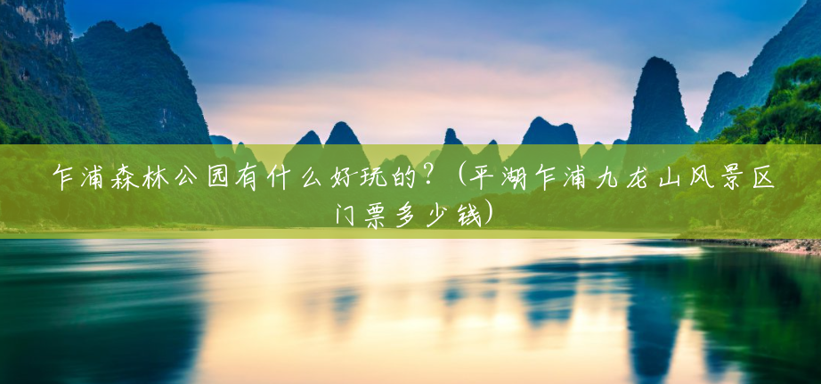 乍浦森林公园有什么好玩的?(平湖乍浦九龙山风景区门票多少钱) 乍浦森林公园有什么好玩的?(平湖乍浦九龙山风景区门票多少钱)