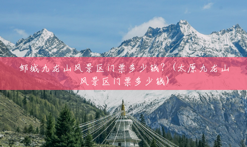 邹城九龙山风景区门票多少钱?(太原九龙山风景区门票多少钱) 邹城九龙山风景区门票多少钱?(太原九龙山风景区门票多少钱)