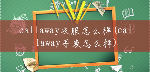 callaway衣服怎么样(callaway手表怎么样) callaway衣服怎么样(callaway手表怎么样)