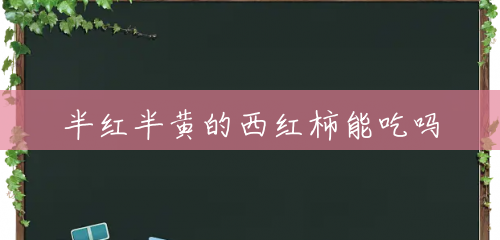 半红半黄的西红柿能吃吗 半红半黄的西红柿能吃吗