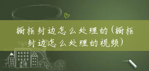 橱柜封边怎么处理的(橱柜封边怎么处理的视频) 橱柜封边怎么处理的(橱柜封边怎么处理的视频)