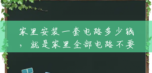 家里安装一套电路多少钱,就是家里全部电路不要了重装,材料也要自己另付吗?(组装电路要多少钱一个) 家里安装一套电路多少钱,就是家里全部电路不要了重装,材料也要自己另付吗?(组装电路要多少钱一个)