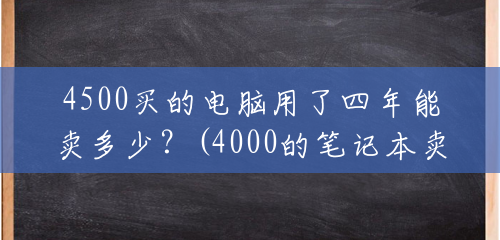 4500买的电脑用了四年能卖多少？(4000的笔记本卖多少钱)