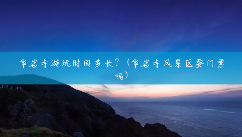 华岩寺游玩时间多长?(华岩寺风景区要门票吗) 华岩寺游玩时间多长?(华岩寺风景区要门票吗)