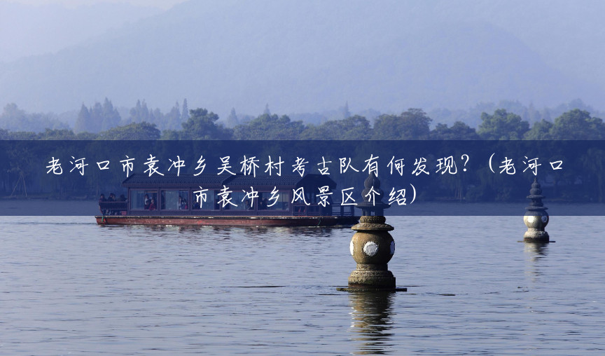 老河口市袁冲乡吴桥村考古队有何发现?(老河口市袁冲乡风景区介绍) 老河口市袁冲乡吴桥村考古队有何发现?(老河口市袁冲乡风景区介绍)