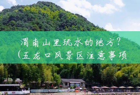 渭南山里玩水的地方?(五龙口风景区注意事项有哪些) 渭南山里玩水的地方?(五龙口风景区注意事项有哪些)