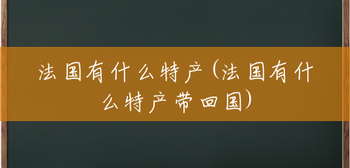 法国有什么特产(法国有什么特产带回国) 法国有什么特产(法国有什么特产带回国)