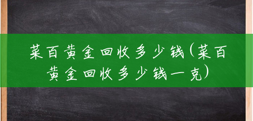 菜百黄金回收多少钱(菜百黄金回收多少钱一克) 菜百黄金回收多少钱(菜百黄金回收多少钱一克)