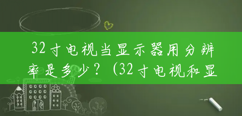 32寸电视当显示器用分辨率是多少?(32寸电视和显示器分辨率是多少啊) 32寸电视当显示器用分辨率是多少?(32寸电视和显示器分辨率是多少啊)
