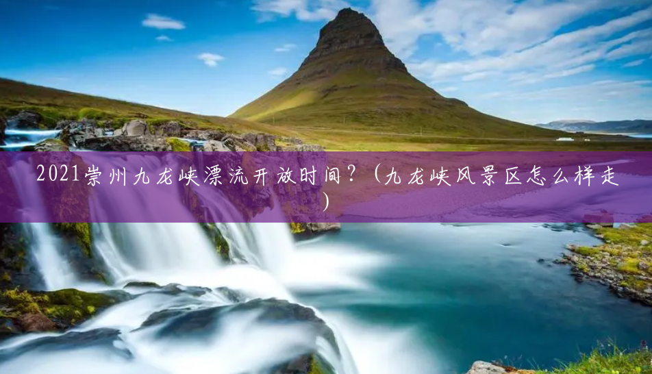 2021崇州九龙峡漂流开放时间?(九龙峡风景区怎么样走) 2021崇州九龙峡漂流开放时间?(九龙峡风景区怎么样走)