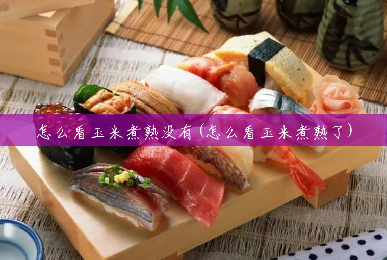 怎么看玉米煮熟没有(怎么看玉米煮熟了)