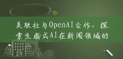 美联社与OpenAI合作，探索生成式AI在新闻领域的应用