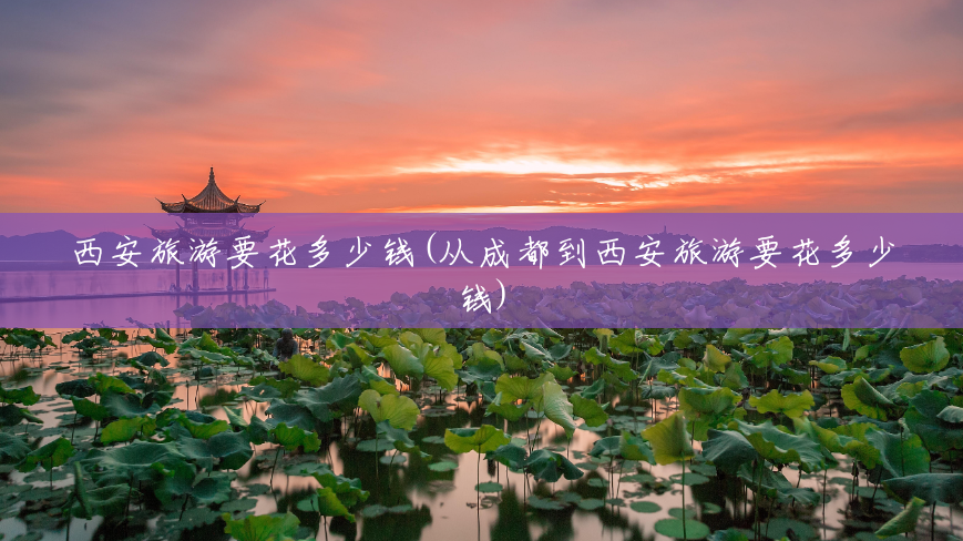 西安旅游要花多少钱(从成都到西安旅游要花多少钱) 西安旅游要花多少钱(从成都到西安旅游要花多少钱)