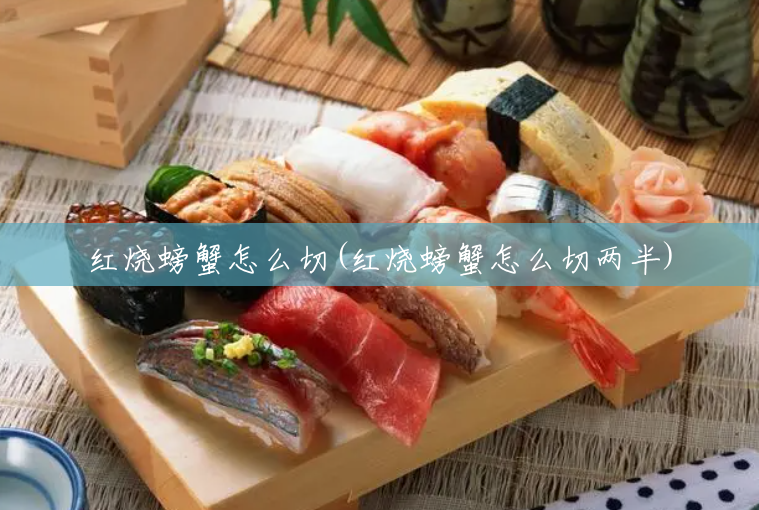 红烧螃蟹怎么切(红烧螃蟹怎么切两半) 红烧螃蟹怎么切(红烧螃蟹怎么切两半)