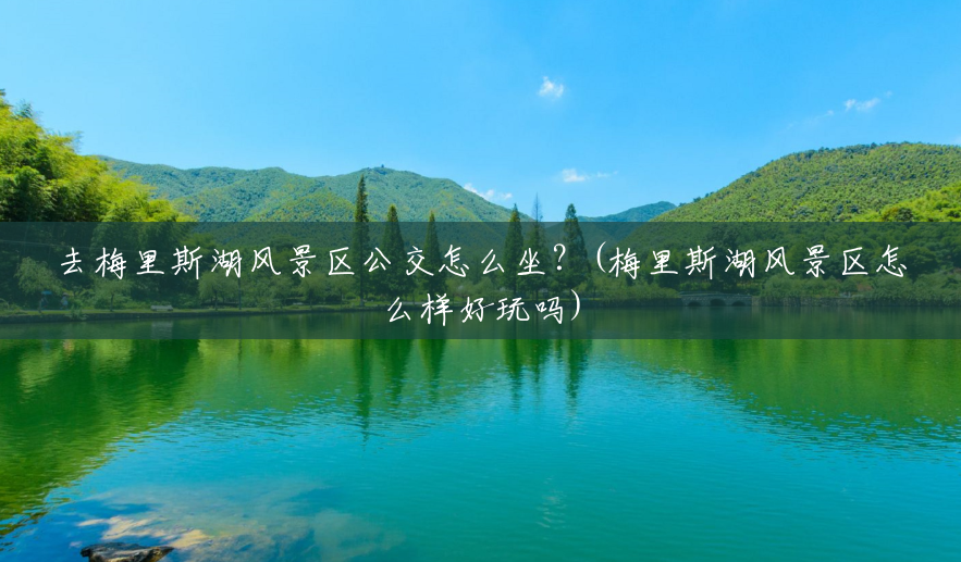去梅里斯湖风景区公交怎么坐?(梅里斯湖风景区怎么样好玩吗) 去梅里斯湖风景区公交怎么坐?(梅里斯湖风景区怎么样好玩吗)