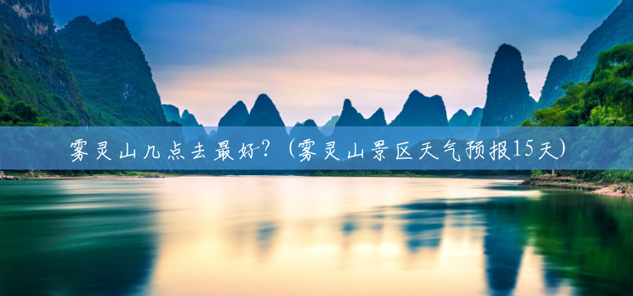 雾灵山几点去最好?(雾灵山景区天气预报15天) 雾灵山几点去最好?(雾灵山景区天气预报15天)