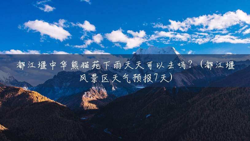 都江堰中华熊猫苑下雨天天可以去吗？(都江堰风景区天气预报7天)
