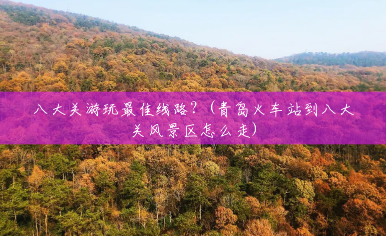 八大关游玩最佳线路?(青岛火车站到八大关风景区怎么走) 八大关游玩最佳线路?(青岛火车站到八大关风景区怎么走)