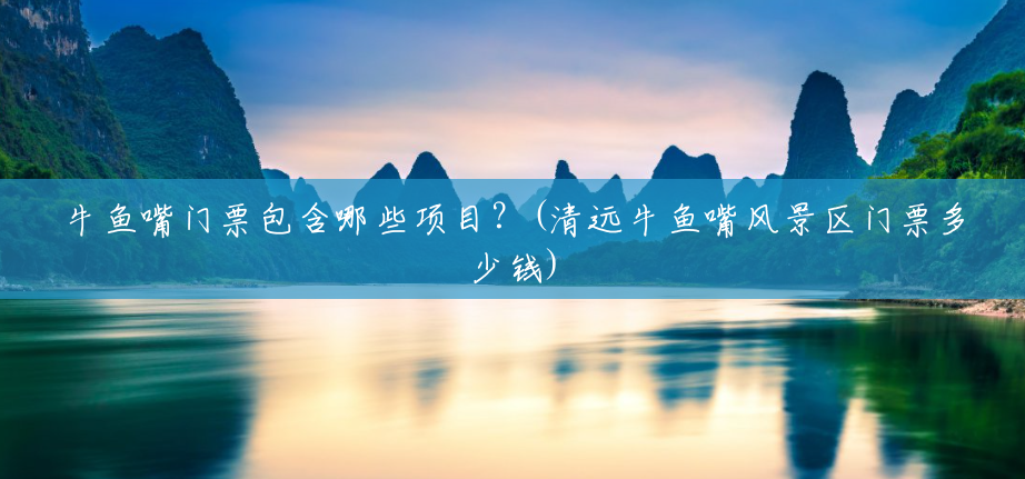 牛鱼嘴门票包含哪些项目?(清远牛鱼嘴风景区门票多少钱) 牛鱼嘴门票包含哪些项目?(清远牛鱼嘴风景区门票多少钱)