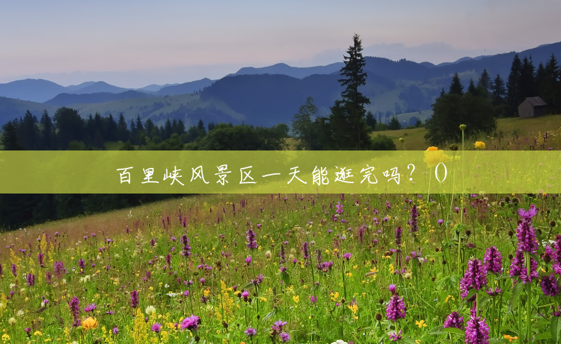 百里峡风景区一天能逛完吗?() 百里峡风景区一天能逛完吗?()