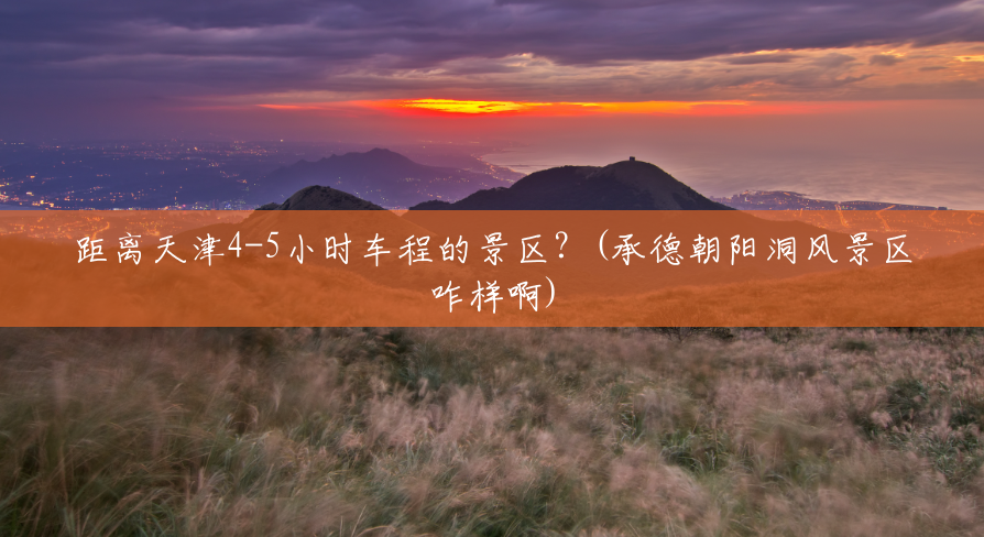 距离天津4-5小时车程的景区?(承德朝阳洞风景区咋样啊) 距离天津4-5小时车程的景区?(承德朝阳洞风景区咋样啊)