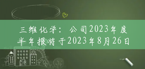 三维化学：公司2023年度半年报将于2023年8月26日披露