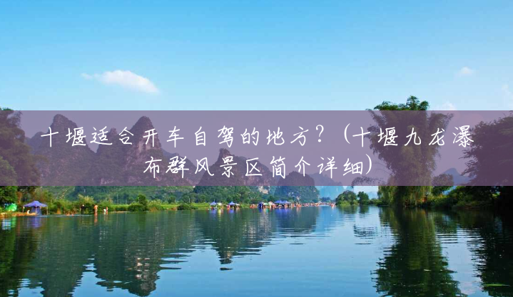 十堰适合开车自驾的地方?(十堰九龙瀑布群风景区简介详细) 十堰适合开车自驾的地方?(十堰九龙瀑布群风景区简介详细)