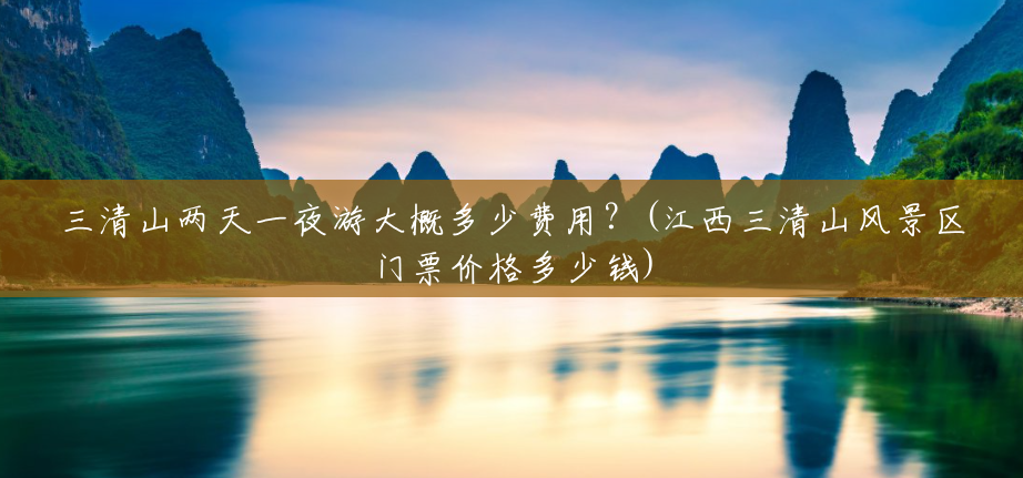 三清山两天一夜游大概多少费用？(江西三清山风景区门票价格多少钱)