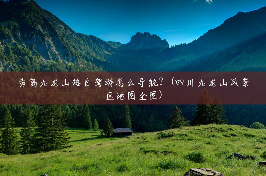 黄岛九龙山路自驾游怎么导航?(四川九龙山风景区地图全图) 黄岛九龙山路自驾游怎么导航?(四川九龙山风景区地图全图)