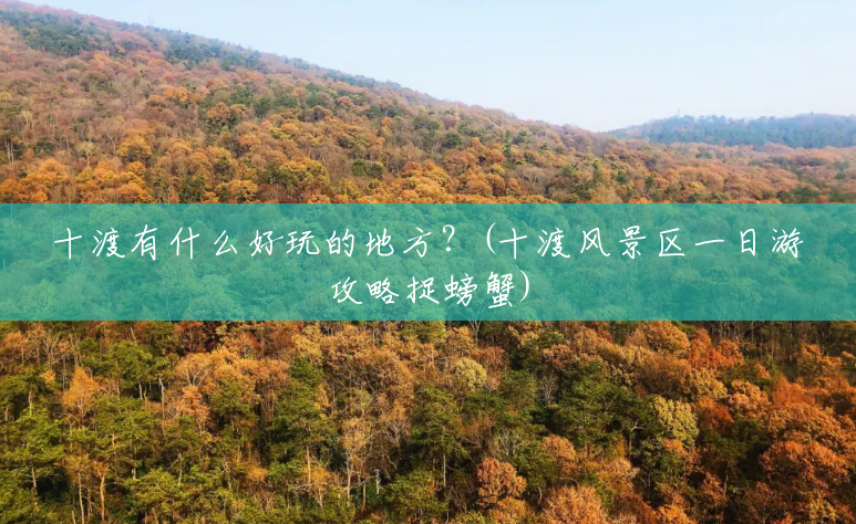 十渡有什么好玩的地方?(十渡风景区一日游攻略捉螃蟹) 十渡有什么好玩的地方?(十渡风景区一日游攻略捉螃蟹)