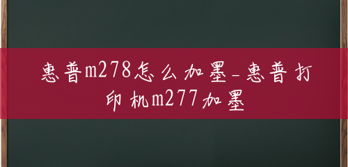 惠普m278怎么加墨_惠普打印机m277加墨 惠普m278怎么加墨_惠普打印机m277加墨
