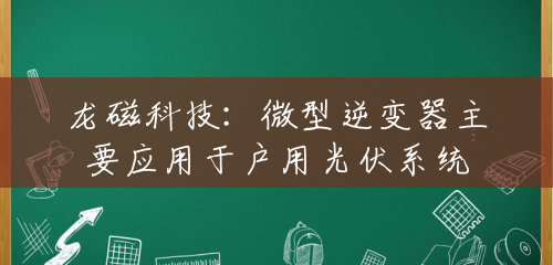 龙磁科技:微型逆变器主要应用于户用光伏系统 龙磁科技:微型逆变器主要应用于户用光伏系统