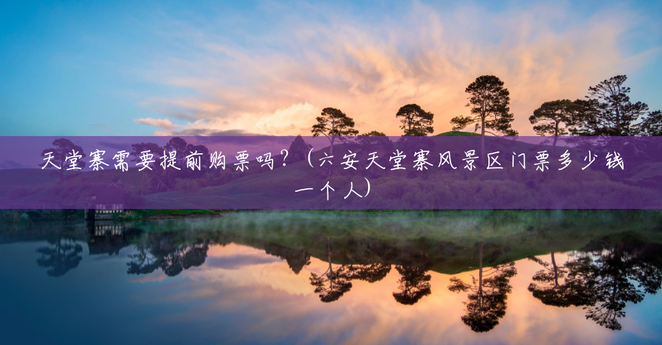 天堂寨需要提前购票吗?(六安天堂寨风景区门票多少钱一个人) 天堂寨需要提前购票吗?(六安天堂寨风景区门票多少钱一个人)