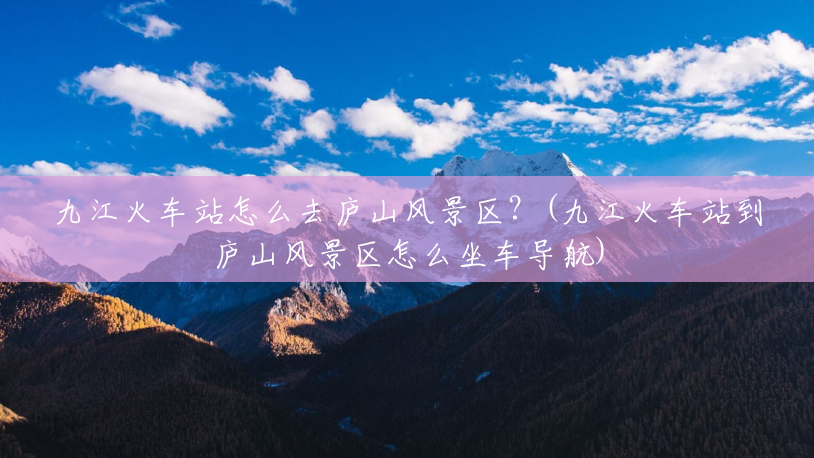 九江火车站怎么去庐山风景区?(九江火车站到庐山风景区怎么坐车导航) 九江火车站怎么去庐山风景区?(九江火车站到庐山风景区怎么坐车导航)